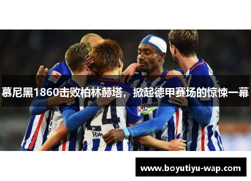 慕尼黑1860击败柏林赫塔，掀起德甲赛场的惊悚一幕