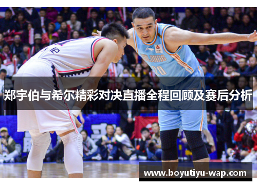 郑宇伯与希尔精彩对决直播全程回顾及赛后分析