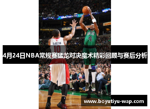 4月24日NBA常规赛猛龙对决魔术精彩回顾与赛后分析